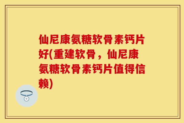 仙尼康氨糖软骨素钙片好(重建软骨，仙尼康氨糖软骨素钙片值得信赖)