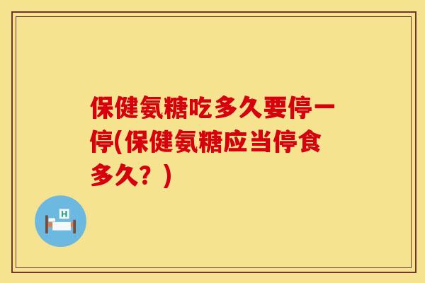 保健氨糖吃多久要停一停(保健氨糖应当停食多久？)