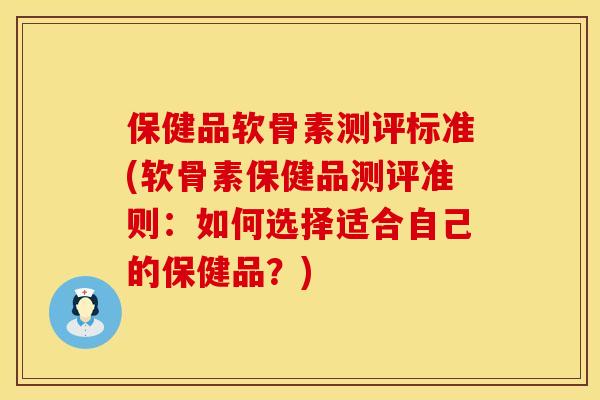保健品软骨素测评标准(软骨素保健品测评准则:如何选择适合自己的保健品?) 保健品软骨素测评标准(软骨素保健品测评准则:如何选择适合自己的保健品?)