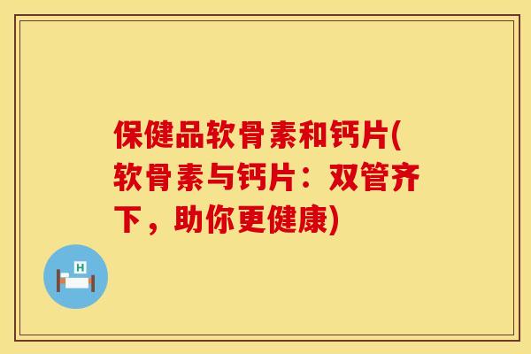 保健品软骨素和钙片(软骨素与钙片：双管齐下，助你更健康)