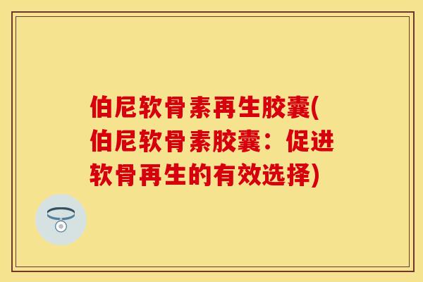 伯尼软骨素再生胶囊(伯尼软骨素胶囊：促进软骨再生的有效选择)