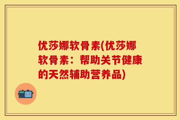 优莎娜软骨素(优莎娜软骨素:帮助关节健康的天然辅助营养品) 优莎娜软骨素(优莎娜软骨素:帮助关节健康的天然辅助营养品)