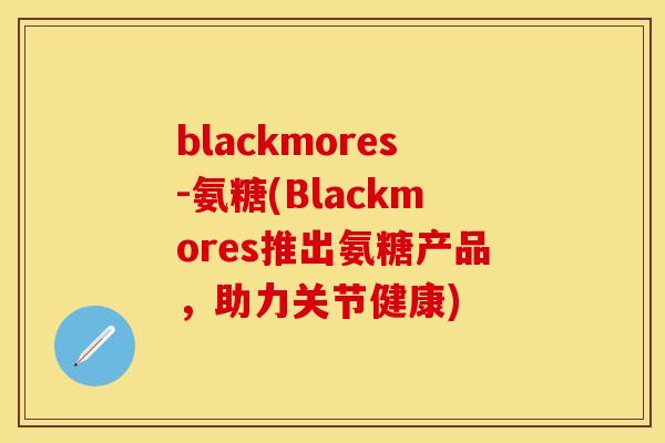 blackmores-氨糖(Blackmores推出氨糖产品,助力关节健康) blackmores-氨糖(Blackmores推出氨糖产品,助力关节健康)