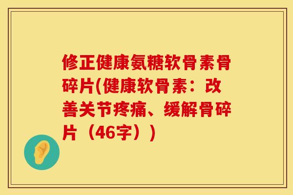 修正健康氨糖软骨素骨碎片(健康软骨素:改善关节、缓解骨碎片(46字)) 修正健康氨糖软骨素骨碎片(健康软骨素:改善关节、缓解骨碎片(46字))