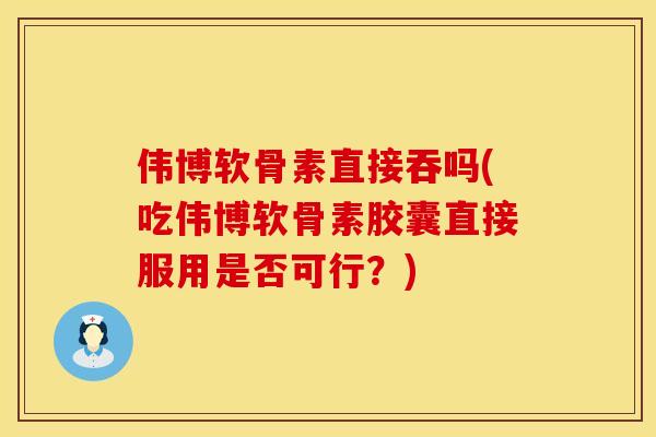 伟博软骨素直接吞吗(吃伟博软骨素胶囊直接服用是否可行？)