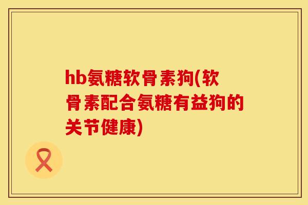 hb氨糖软骨素狗(软骨素配合氨糖有益狗的关节健康)