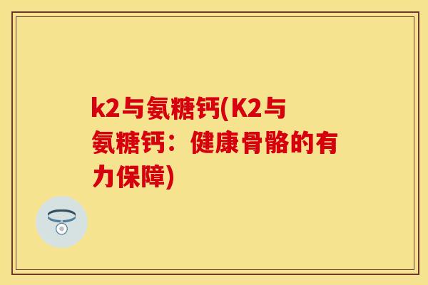 k2与氨糖钙(K2与氨糖钙:健康骨骼的有力保障) k2与氨糖钙(K2与氨糖钙:健康骨骼的有力保障)