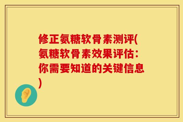 修正氨糖软骨素测评(氨糖软骨素效果评估：你需要知道的关键信息)