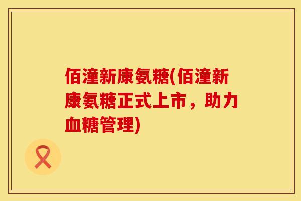 佰潼新康氨糖(佰潼新康氨糖正式上市，助力血糖管理)