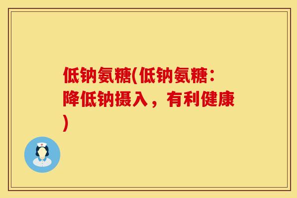 低钠氨糖(低钠氨糖：降低钠摄入，有利健康)