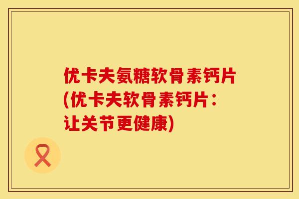 优卡夫氨糖软骨素钙片(优卡夫软骨素钙片：让关节更健康)