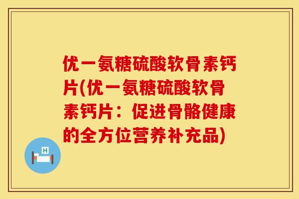 优一氨糖硫酸软骨素钙片(优一氨糖硫酸软骨素钙片：促进骨骼健康的全方位营养补充品)