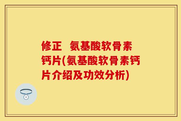 修正  氨基酸软骨素钙片(氨基酸软骨素钙片介绍及功效分析)