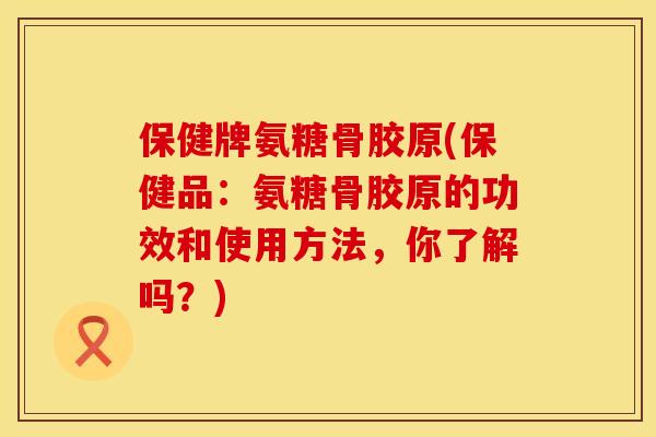 保健牌氨糖骨胶原(保健品:氨糖骨胶原的功效和使用方法,你了解吗?) 保健牌氨糖骨胶原(保健品:氨糖骨胶原的功效和使用方法,你了解吗?)