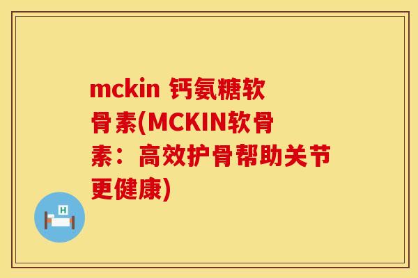 mckin 钙氨糖软骨素(MCKIN软骨素:高效护骨帮助关节更健康) mckin 钙氨糖软骨素(MCKIN软骨素:高效护骨帮助关节更健康)