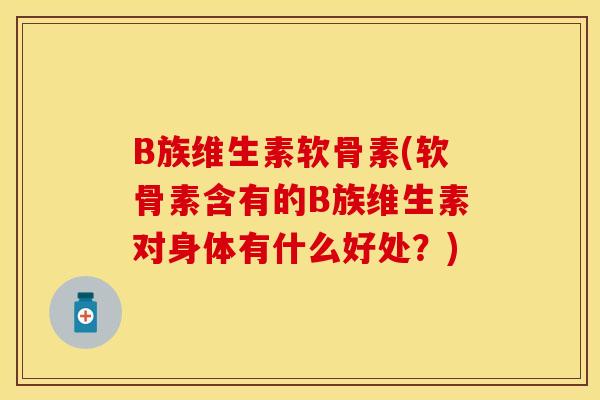 B族维生素软骨素(软骨素含有的B族维生素对身体有什么好处？)