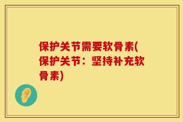 保护关节需要软骨素(保护关节:坚持补充软骨素) 保护关节需要软骨素(保护关节:坚持补充软骨素)