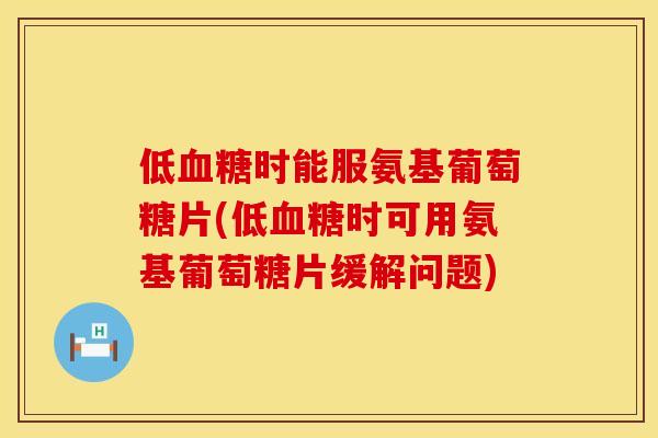 低血糖时能服氨基葡萄糖片(低血糖时可用氨基葡萄糖片缓解问题)