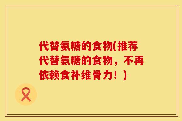 代替氨糖的食物(推荐代替氨糖的食物，不再依赖食补维骨力！)