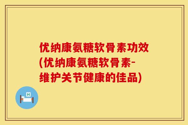 优纳康氨糖软骨素功效(优纳康氨糖软骨素-维护关节健康的佳品) 优纳康氨糖软骨素功效(优纳康氨糖软骨素-维护关节健康的佳品)