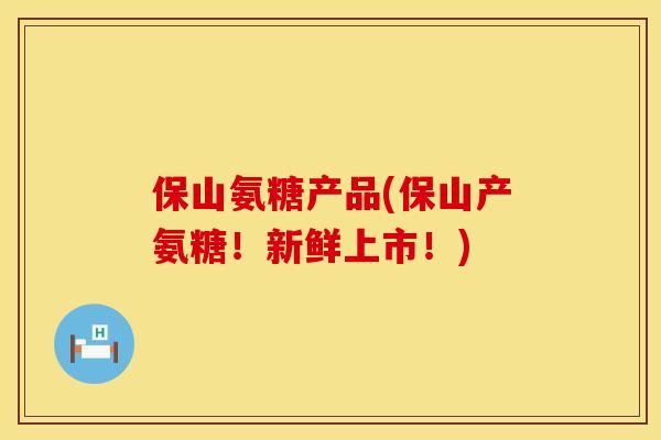 保山氨糖产品(保山产氨糖!新鲜上市!)