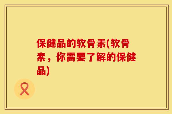 保健品的软骨素(软骨素，你需要了解的保健品)