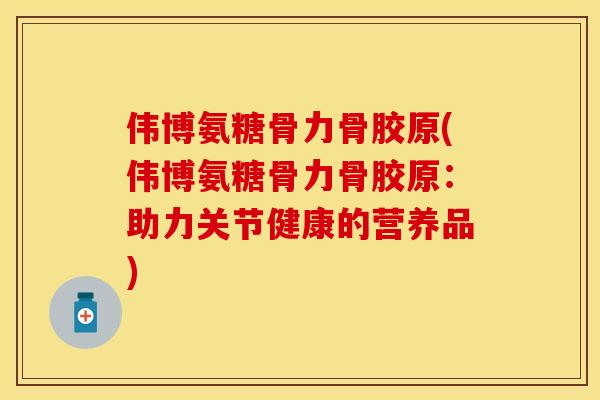 伟博氨糖骨力骨胶原(伟博氨糖骨力骨胶原：助力关节健康的营养品)