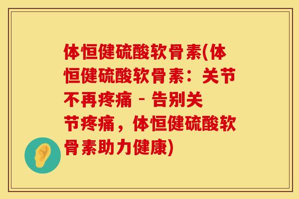 体恒健硫酸软骨素(体恒健硫酸软骨素:关节不再 - 告别关节,体恒健硫酸软骨素助力健康) 体恒健硫酸软骨素(体恒健硫酸软骨素:关节不再 - 告别关节,体恒健硫酸软骨素助力健康)