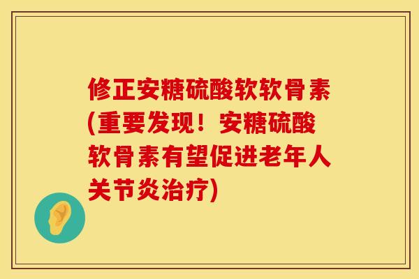 修正安糖硫酸软软骨素(重要发现！安糖硫酸软骨素有望促进老年人关节炎治疗)