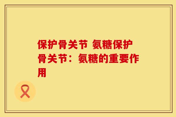 保护骨关节 氨糖保护骨关节：氨糖的重要作用