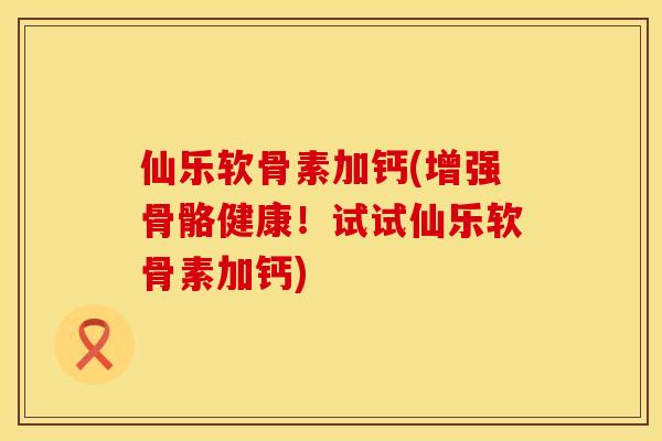 仙乐软骨素加钙(增强骨骼健康！试试仙乐软骨素加钙)