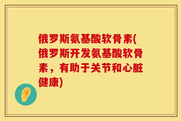 俄罗斯氨基酸软骨素(俄罗斯开发氨基酸软骨素，有助于关节和心脏健康)