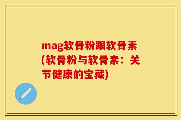 mag软骨粉跟软骨素(软骨粉与软骨素:关节健康的宝藏) mag软骨粉跟软骨素(软骨粉与软骨素:关节健康的宝藏)