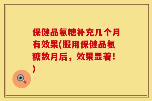 保健品氨糖补充几个月有效果(服用保健品氨糖数月后,效果显著!) 保健品氨糖补充几个月有效果(服用保健品氨糖数月后,效果显著!)