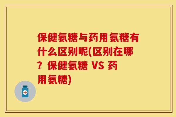保健氨糖与药用氨糖有什么区别呢(区别在哪?保健氨糖 VS 药用氨糖)