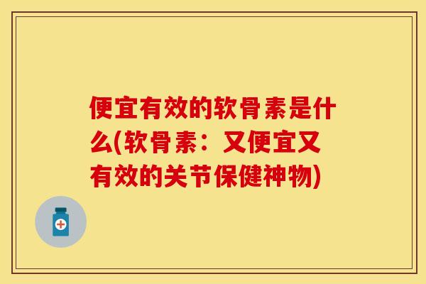 便宜有效的软骨素是什么(软骨素：又便宜又有效的关节保健神物)