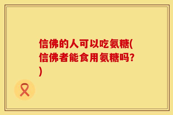 信佛的人可以吃氨糖(信佛者能食用氨糖吗？)
