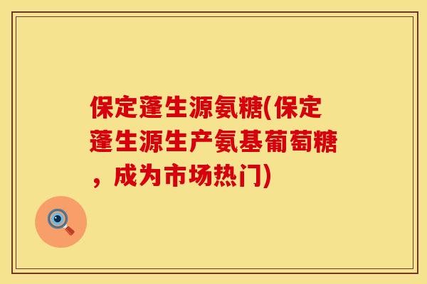 保定蓬生源氨糖(保定蓬生源生产氨基葡萄糖，成为市场热门)