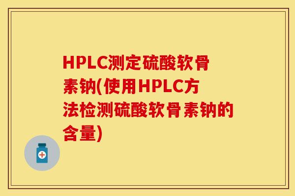 HPLC测定硫酸软骨素钠(使用HPLC方法检测硫酸软骨素钠的含量)