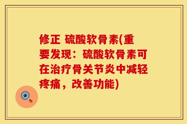 修正 硫酸软骨素(重要发现：硫酸软骨素可在治疗骨关节炎中减轻疼痛，改善功能)