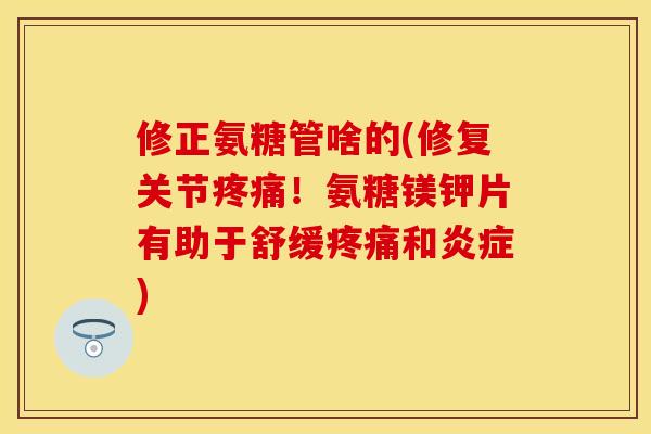 修正氨糖管啥的(修复关节!氨糖镁钾片有助于舒缓和) 修正氨糖管啥的(修复关节!氨糖镁钾片有助于舒缓和)