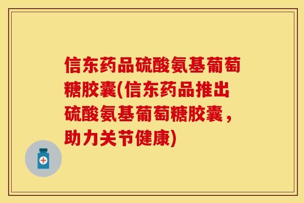 信东药品硫酸氨基葡萄糖胶囊(信东药品推出硫酸氨基葡萄糖胶囊，助力关节健康)