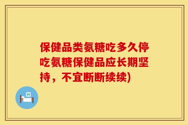 保健品类氨糖吃多久停吃氨糖保健品应长期坚持，不宜断断续续)
