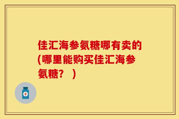 佳汇海参氨糖哪有卖的(哪里能购买佳汇海参氨糖？ )