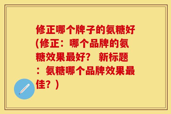 修正哪个牌子的氨糖好(修正：哪个品牌的氨糖效果最好？ 新标题：氨糖哪个品牌效果最佳？)