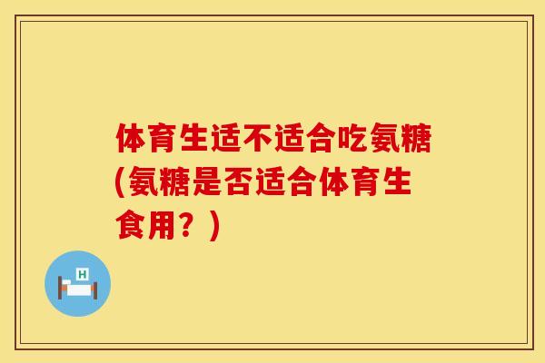 体育生适不适合吃氨糖(氨糖是否适合体育生食用？)