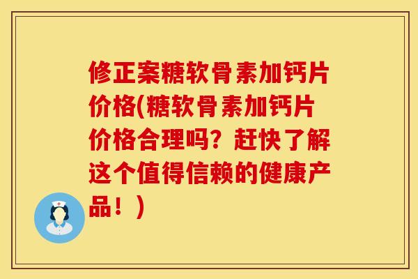 修正案糖软骨素加钙片价格(糖软骨素加钙片价格合理吗？赶快了解这个值得信赖的健康产品！)