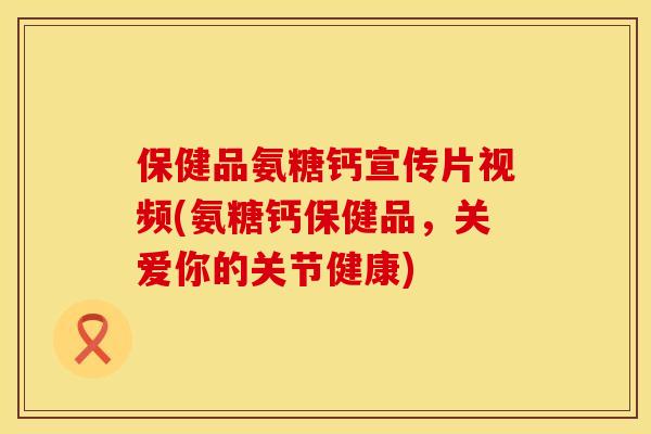保健品氨糖钙宣传片视频(氨糖钙保健品,关爱你的关节健康) 保健品氨糖钙宣传片视频(氨糖钙保健品,关爱你的关节健康)