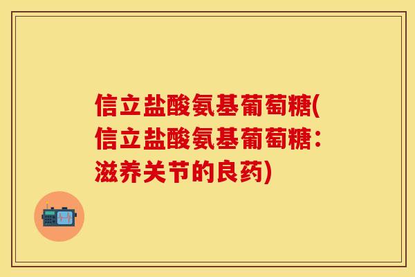 信立盐酸氨基葡萄糖(信立盐酸氨基葡萄糖:滋养关节的良药) 信立盐酸氨基葡萄糖(信立盐酸氨基葡萄糖:滋养关节的良药)