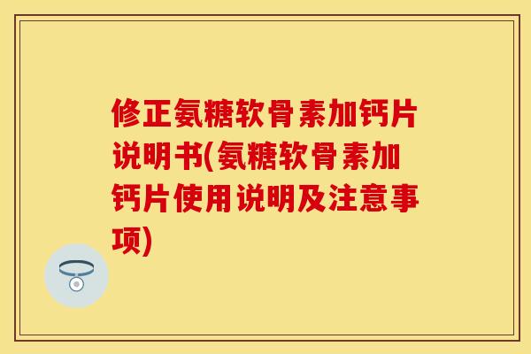 修正氨糖软骨素加钙片说明书(氨糖软骨素加钙片使用说明及注意事项)
